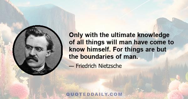 Only with the ultimate knowledge of all things will man have come to know himself. For things are but the boundaries of man.