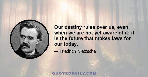 Our destiny rules over us, even when we are not yet aware of it; it is the future that makes laws for our today.