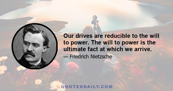 Our drives are reducible to the will to power. The will to power is the ultimate fact at which we arrive.