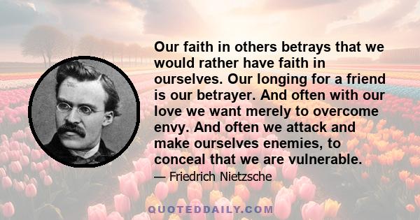 Our faith in others betrays that we would rather have faith in ourselves. Our longing for a friend is our betrayer. And often with our love we want merely to overcome envy. And often we attack and make ourselves