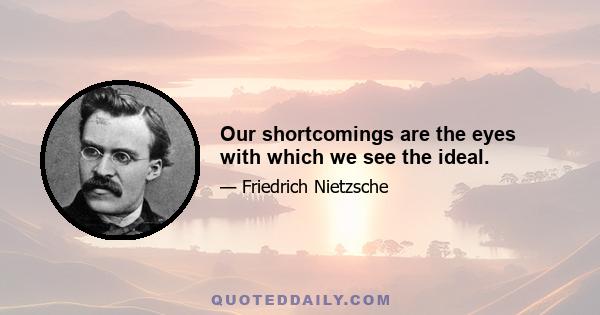 Our shortcomings are the eyes with which we see the ideal.