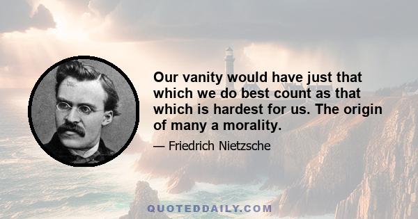 Our vanity would have just that which we do best count as that which is hardest for us. The origin of many a morality.