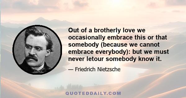 Out of a brotherly love we occasionally embrace this or that somebody (because we cannot embrace everybody): but we must never letour somebody know it.