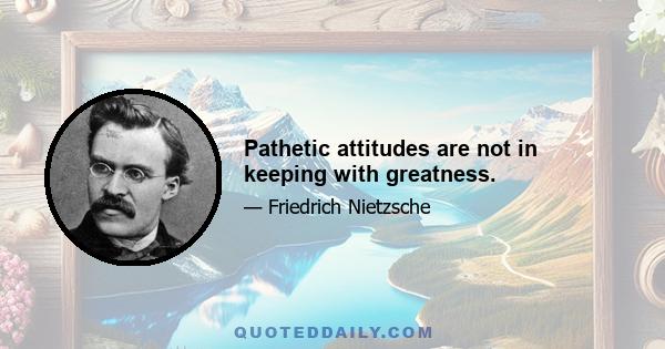 Pathetic attitudes are not in keeping with greatness.