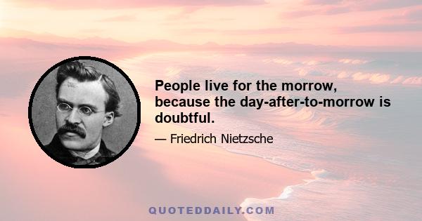 People live for the morrow, because the day-after-to-morrow is doubtful.