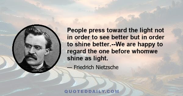 People press toward the light not in order to see better but in order to shine better.--We are happy to regard the one before whomwe shine as light.