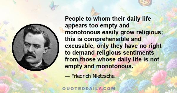 People to whom their daily life appears too empty and monotonous easily grow religious; this is comprehensible and excusable, only they have no right to demand religious sentiments from those whose daily life is not