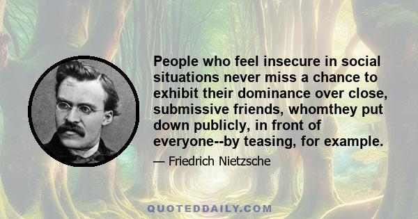 People who feel insecure in social situations never miss a chance to exhibit their dominance over close, submissive friends, whomthey put down publicly, in front of everyone--by teasing, for example.