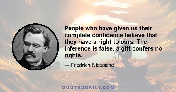 People who have given us their complete confidence believe that they have a right to ours. The inference is false, a gift confers no rights.