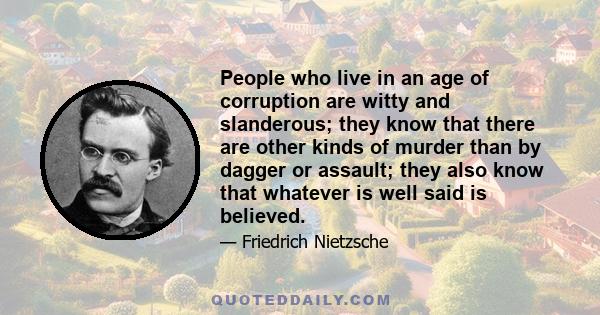 People who live in an age of corruption are witty and slanderous; they know that there are other kinds of murder than by dagger or assault; they also know that whatever is well said is believed.