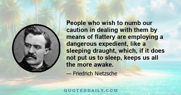 People who wish to numb our caution in dealing with them by means of flattery are employing a dangerous expedient, like a sleeping draught, which, if it does not put us to sleep, keeps us all the more awake.