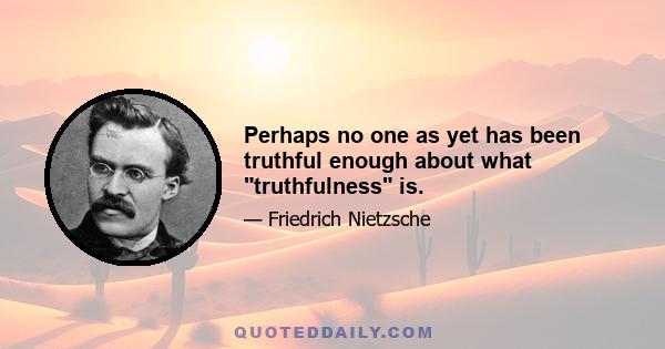 Perhaps no one as yet has been truthful enough about what truthfulness is.