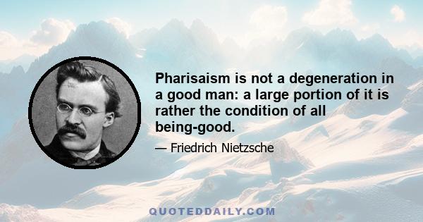 Pharisaism is not a degeneration in a good man: a large portion of it is rather the condition of all being-good.