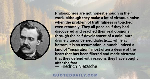 Philosophers are not honest enough in their work, although they make a lot of virtuous noise when the problem of truthfulness is touched even remotely. They all pose as if they had discovered and reached their real