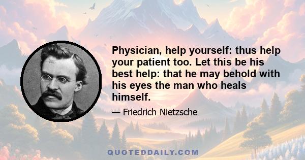 Physician, help yourself: thus help your patient too. Let this be his best help: that he may behold with his eyes the man who heals himself.