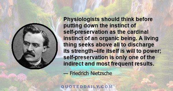 Physiologists should think before putting down the instinct of self-preservation as the cardinal instinct of an organic being. A living thing seeks above all to discharge its strength--life itself is will to power;