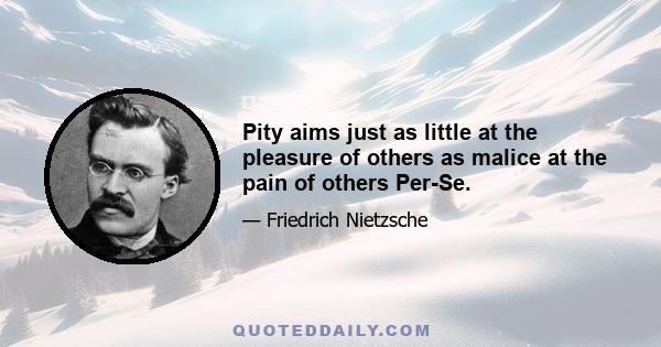 Pity aims just as little at the pleasure of others as malice at the pain of others Per-Se.