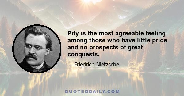 Pity is the most agreeable feeling among those who have little pride and no prospects of great conquests.