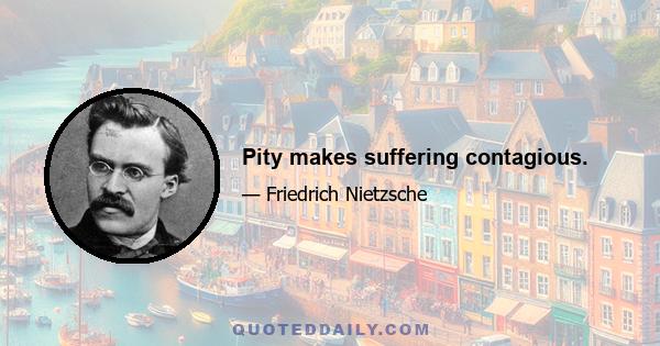 Pity makes suffering contagious.