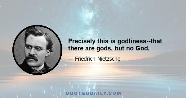 Precisely this is godliness--that there are gods, but no God.