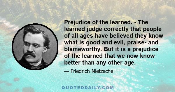 Prejudice of the learned. - The learned judge correctly that people of all ages have believed they know what is good and evil, praise- and blameworthy. But it is a prejudice of the learned that we now know better than