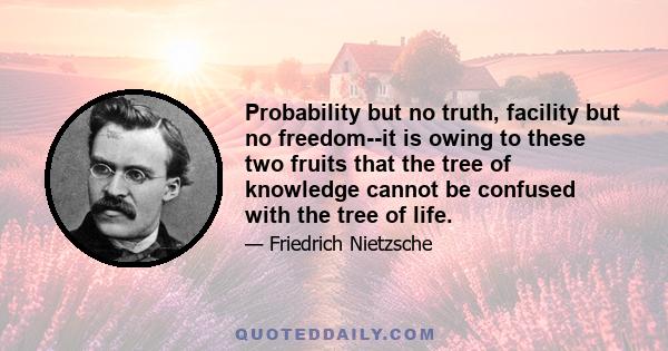 Probability but no truth, facility but no freedom--it is owing to these two fruits that the tree of knowledge cannot be confused with the tree of life.