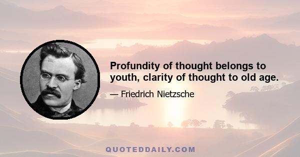 Profundity of thought belongs to youth, clarity of thought to old age.