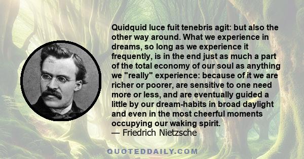 Quidquid luce fuit tenebris agit: but also the other way around. What we experience in dreams, so long as we experience it frequently, is in the end just as much a part of the total economy of our soul as anything we