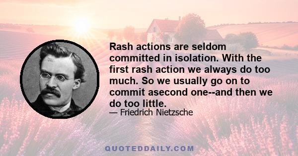 Rash actions are seldom committed in isolation. With the first rash action we always do too much. So we usually go on to commit asecond one--and then we do too little.