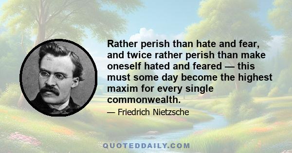 Rather perish than hate and fear, and twice rather perish than make oneself hated and feared — this must some day become the highest maxim for every single commonwealth.