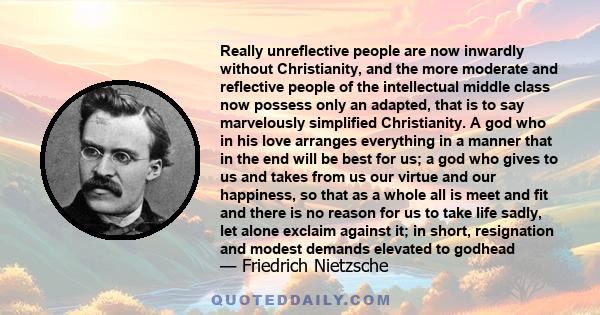 Really unreflective people are now inwardly without Christianity, and the more moderate and reflective people of the intellectual middle class now possess only an adapted, that is to say marvelously simplified