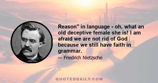 Reason in language - oh, what an old deceptive female she is! I am afraid we are not rid of God because we still have faith in grammar.