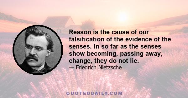 Reason is the cause of our falsification of the evidence of the senses. In so far as the senses show becoming, passing away, change, they do not lie.