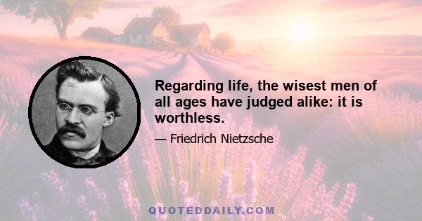 Regarding life, the wisest men of all ages have judged alike: it is worthless.