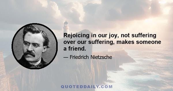 Rejoicing in our joy, not suffering over our suffering, makes someone a friend.