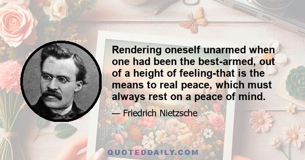 Rendering oneself unarmed when one had been the best-armed, out of a height of feeling-that is the means to real peace, which must always rest on a peace of mind.