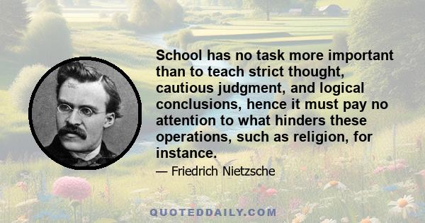 School has no task more important than to teach strict thought, cautious judgment, and logical conclusions, hence it must pay no attention to what hinders these operations, such as religion, for instance.