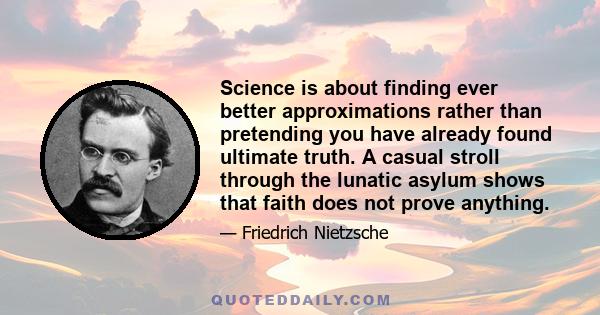 Science is about finding ever better approximations rather than pretending you have already found ultimate truth. A casual stroll through the lunatic asylum shows that faith does not prove anything.