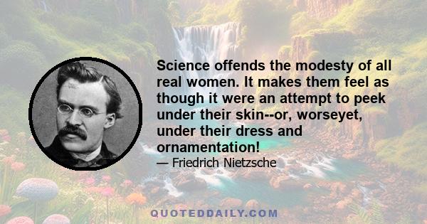 Science offends the modesty of all real women. It makes them feel as though it were an attempt to peek under their skin--or, worseyet, under their dress and ornamentation!