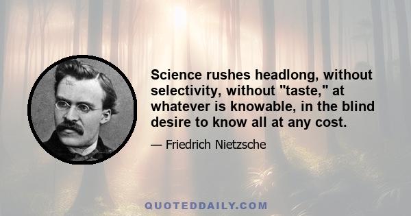 Science rushes headlong, without selectivity, without taste, at whatever is knowable, in the blind desire to know all at any cost.