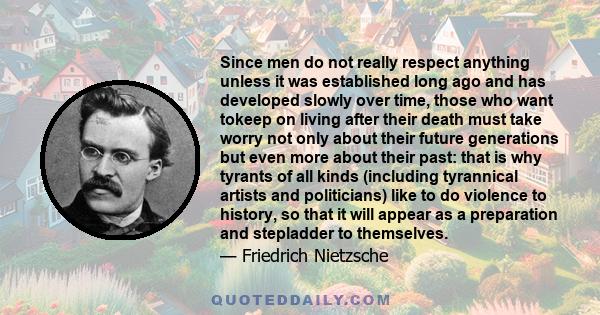 Since men do not really respect anything unless it was established long ago and has developed slowly over time, those who want tokeep on living after their death must take worry not only about their future generations