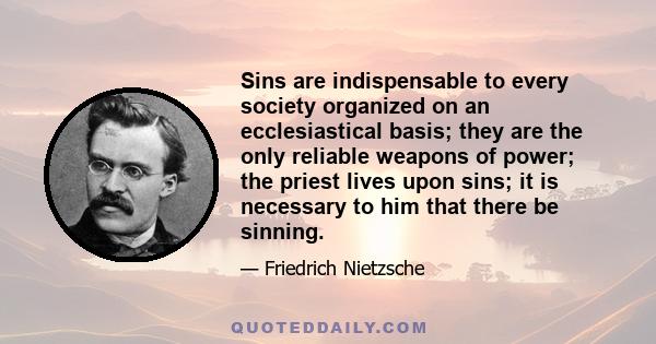 Sins are indispensable to every society organized on an ecclesiastical basis; they are the only reliable weapons of power; the priest lives upon sins; it is necessary to him that there be sinning.