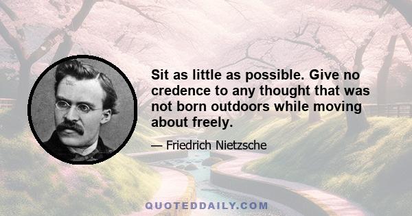 Sit as little as possible. Give no credence to any thought that was not born outdoors while moving about freely.