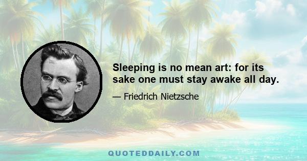 Sleeping is no mean art: for its sake one must stay awake all day.