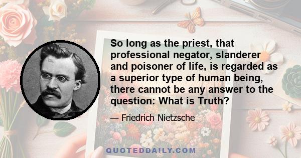 So long as the priest, that professional negator, slanderer and poisoner of life, is regarded as a superior type of human being, there cannot be any answer to the question: What is Truth?