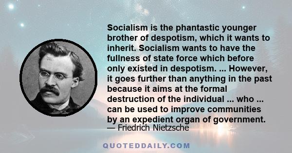 Socialism is the phantastic younger brother of despotism, which it wants to inherit. Socialism wants to have the fullness of state force which before only existed in despotism. ... However, it goes further than anything 