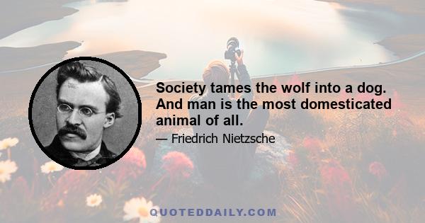 Society tames the wolf into a dog. And man is the most domesticated animal of all.