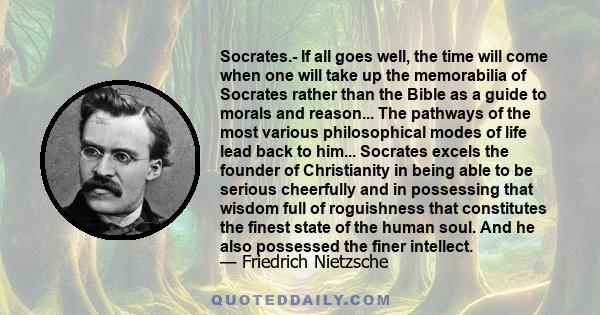 Socrates.- If all goes well, the time will come when one will take up the memorabilia of Socrates rather than the Bible as a guide to morals and reason... The pathways of the most various philosophical modes of life