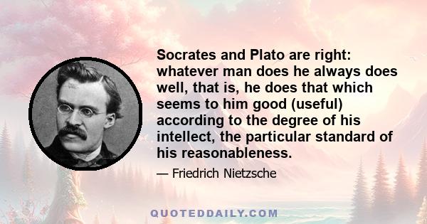 Socrates and Plato are right: whatever man does he always does well, that is, he does that which seems to him good (useful) according to the degree of his intellect, the particular standard of his reasonableness.