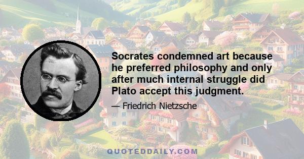 Socrates condemned art because he preferred philosophy and only after much internal struggle did Plato accept this judgment.